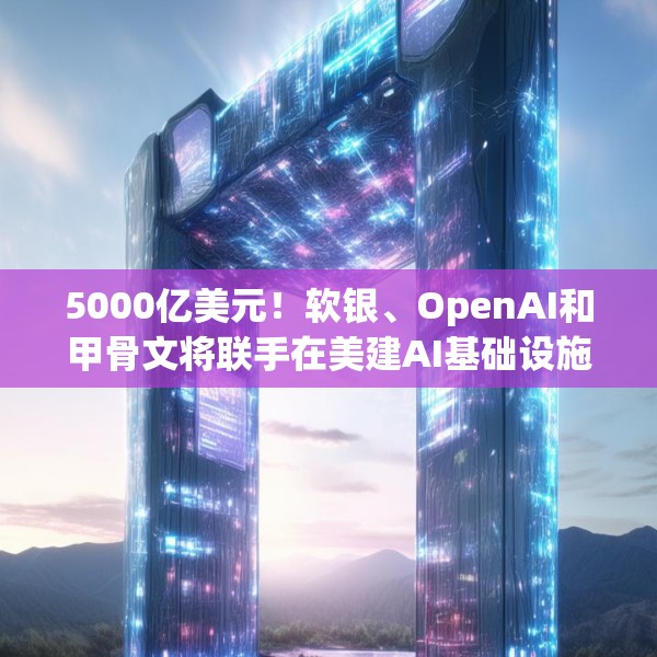 5000亿美元！软银、OpenAI和甲骨文将联手在美建AI基础设施，名叫星际之门