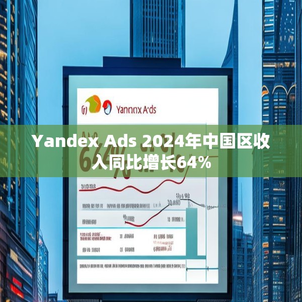 Yandex Ads 2024年中国区收入同比增长64%