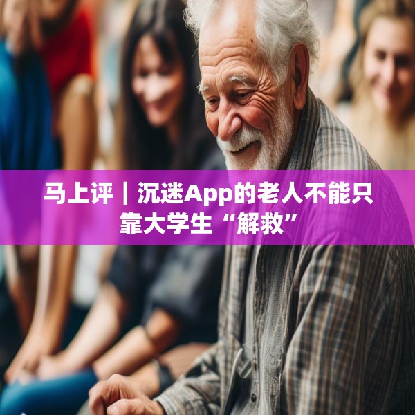 马上评｜沉迷App的老人不能只靠大学生“解救”