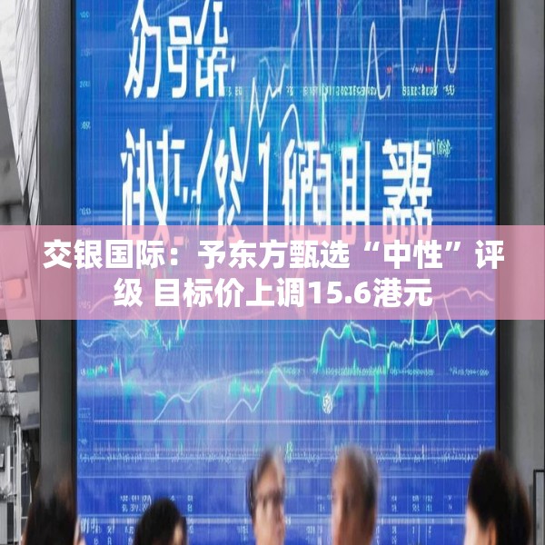 交银国际：予东方甄选“中性”评级 目标价上调15.6港元