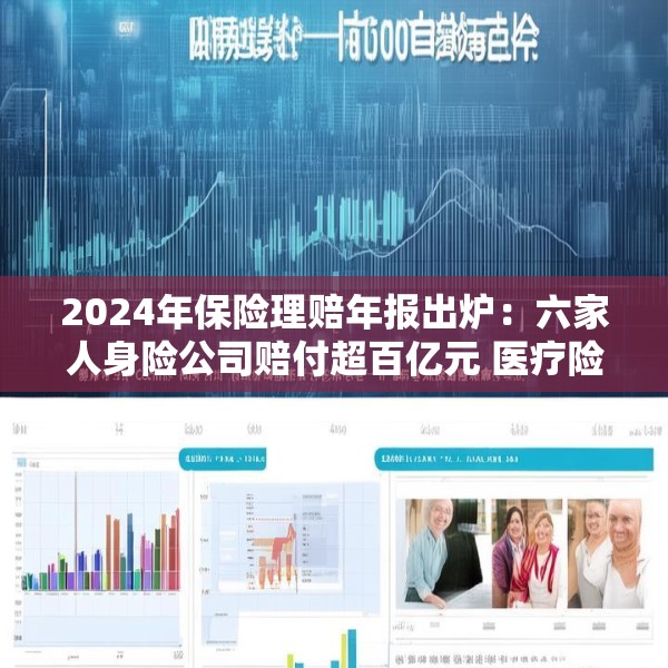 2024年保险理赔年报出炉：六家人身险公司赔付超百亿元 医疗险理赔规模持续攀升