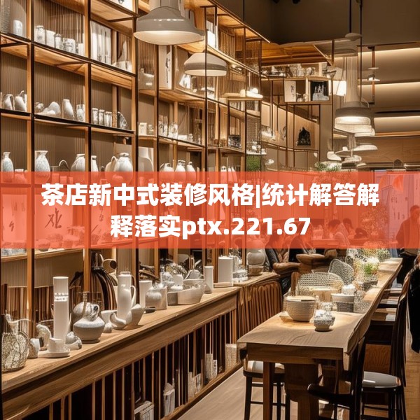 茶店新中式装修风格|统计解答解释落实ptx.221.67