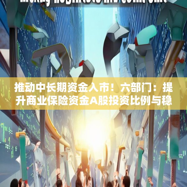 推动中长期资金入市！六部门：提升商业保险资金A股投资比例与稳定性