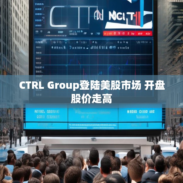 CTRL Group登陆美股市场 开盘股价走高