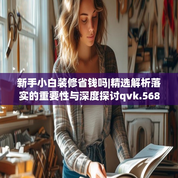 新手小白装修省钱吗|精选解析落实的重要性与深度探讨qvk.568.30