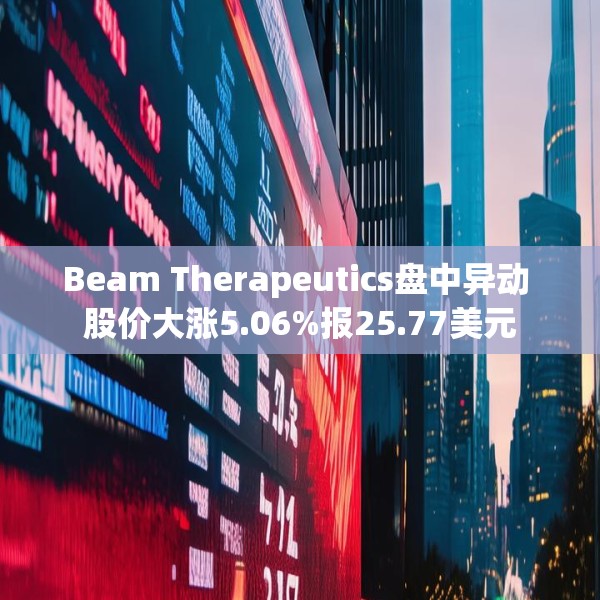 Beam Therapeutics盘中异动 股价大涨5.06%报25.77美元