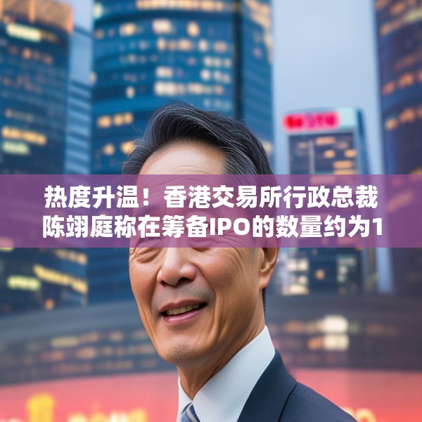 热度升温！香港交易所行政总裁陈翊庭称在筹备IPO的数量约为100笔