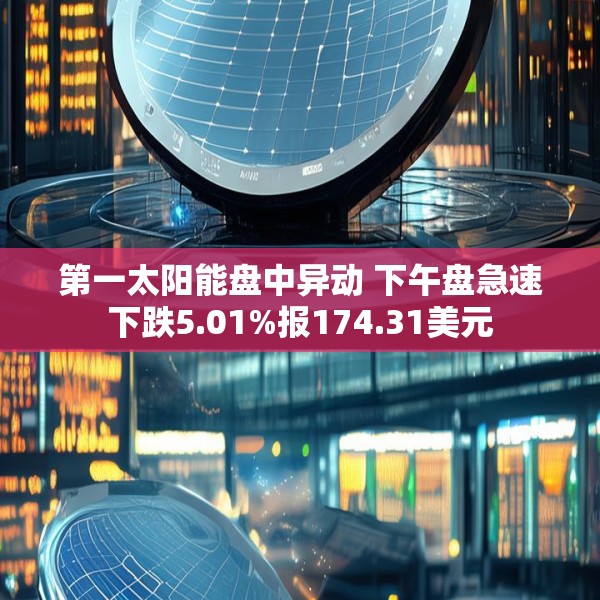 第一太阳能盘中异动 下午盘急速下跌5.01%报174.31美元