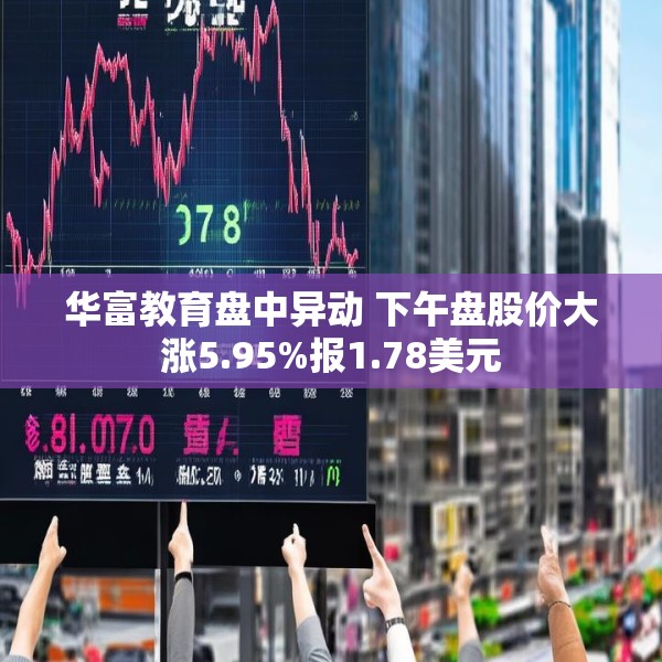 华富教育盘中异动 下午盘股价大涨5.95%报1.78美元