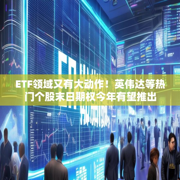 ETF领域又有大动作！英伟达等热门个股末日期权今年有望推出