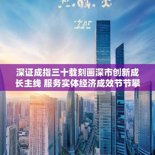 深证成指三十载刻画深市创新成长主线 服务实体经济成效节节攀升