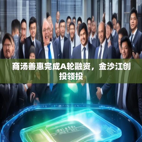 商汤善惠完成A轮融资，金沙江创投领投