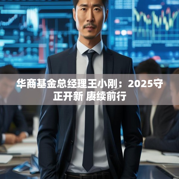 华商基金总经理王小刚：2025守正开新 赓续前行