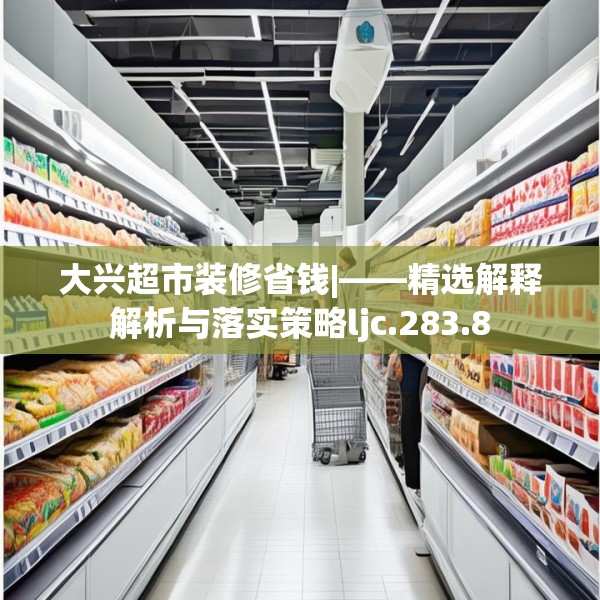 大兴超市装修省钱|——精选解释解析与落实策略ljc.283.8