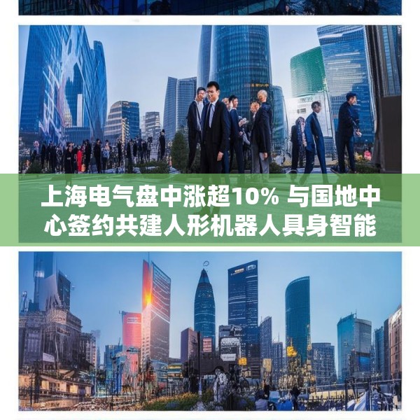 上海电气盘中涨超10% 与国地中心签约共建人形机器人具身智能训练场