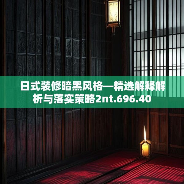 日式装修暗黑风格—精选解释解析与落实策略2nt.696.40