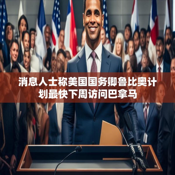 消息人士称美国国务卿鲁比奥计划最快下周访问巴拿马