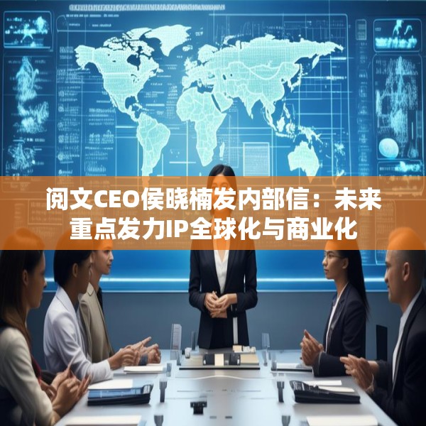 阅文CEO侯晓楠发内部信：未来重点发力IP全球化与商业化