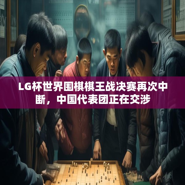 LG杯世界围棋棋王战决赛再次中断，中国代表团正在交涉