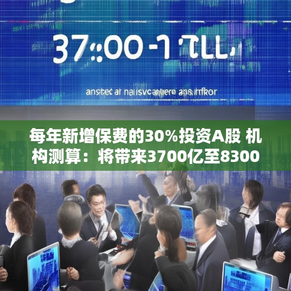 每年新增保费的30%投资A股 机构测算：将带来3700亿至8300亿增量资金