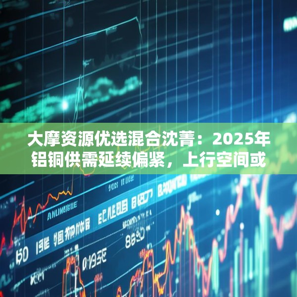 大摩资源优选混合沈菁：2025年铝铜供需延续偏紧，上行空间或仍存