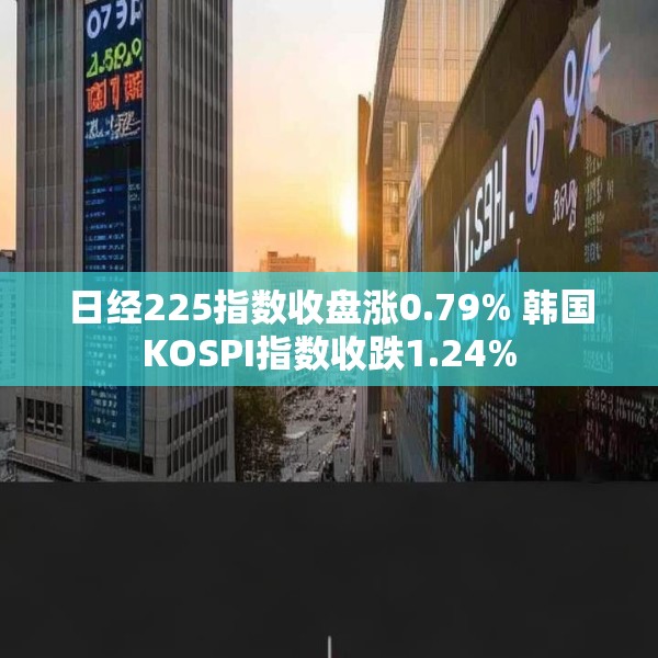 日经225指数收盘涨0.79% 韩国KOSPI指数收跌1.24%