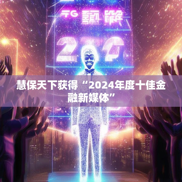 慧保天下获得“2024年度十佳金融新媒体”