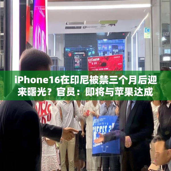 iPhone16在印尼被禁三个月后迎来曙光？官员：即将与苹果达成协议