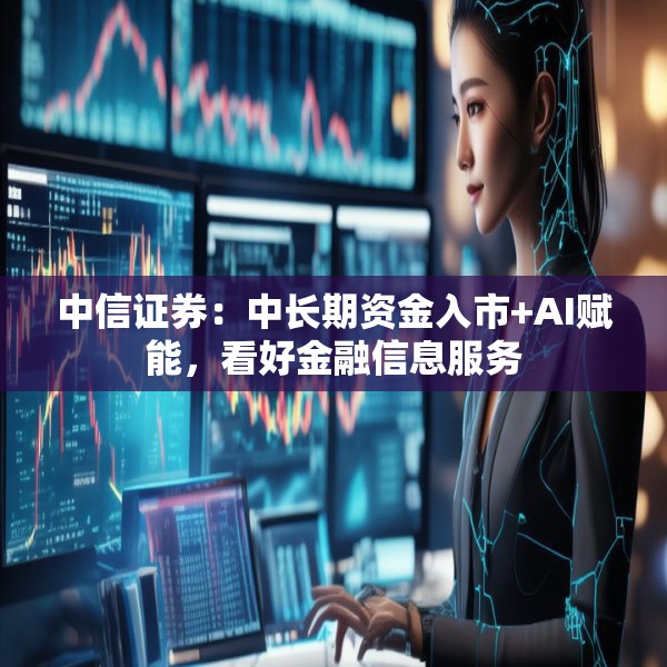 中信证券：中长期资金入市+AI赋能，看好金融信息服务