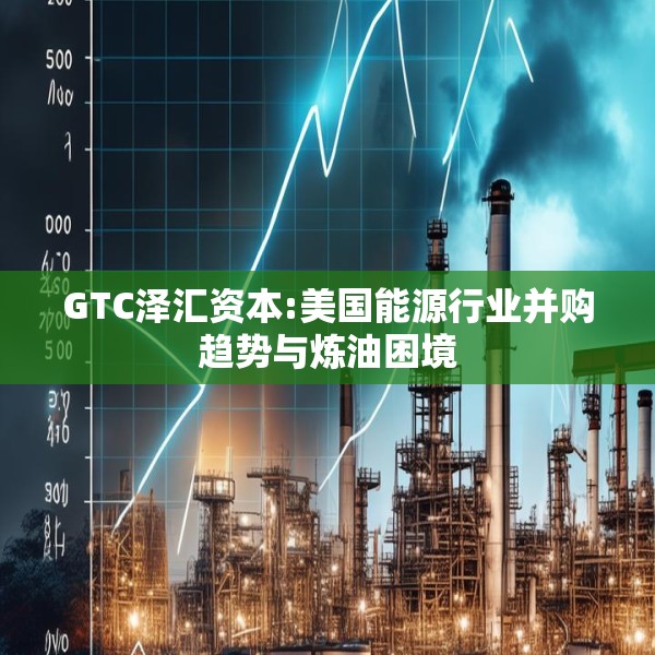 GTC泽汇资本:美国能源行业并购趋势与炼油困境