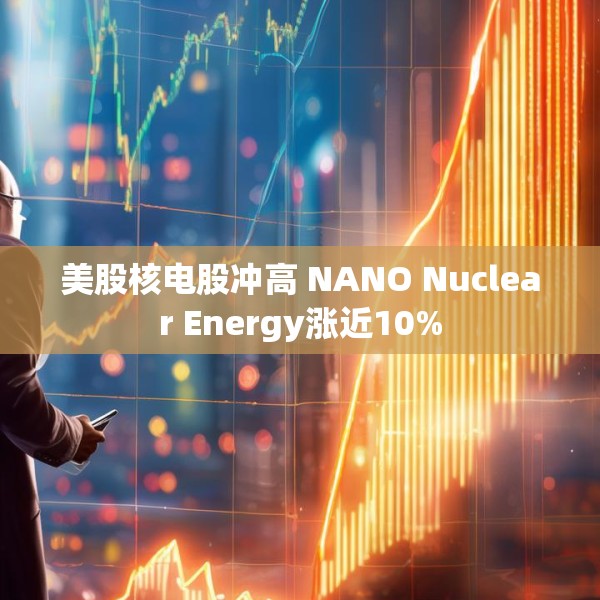 美股核电股冲高 NANO Nuclear Energy涨近10%