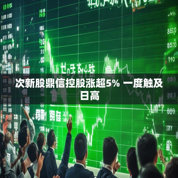 次新股鼎信控股涨超5% 一度触及日高