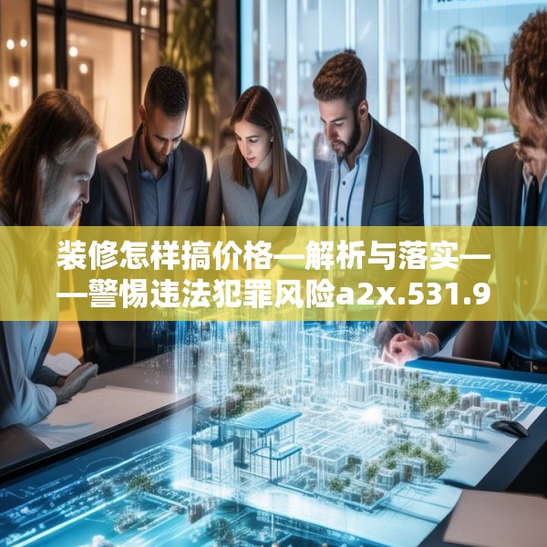 装修怎样搞价格—解析与落实——警惕违法犯罪风险a2x.531.94