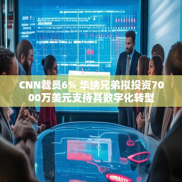 CNN裁员6% 华纳兄弟拟投资7000万美元支持其数字化转型