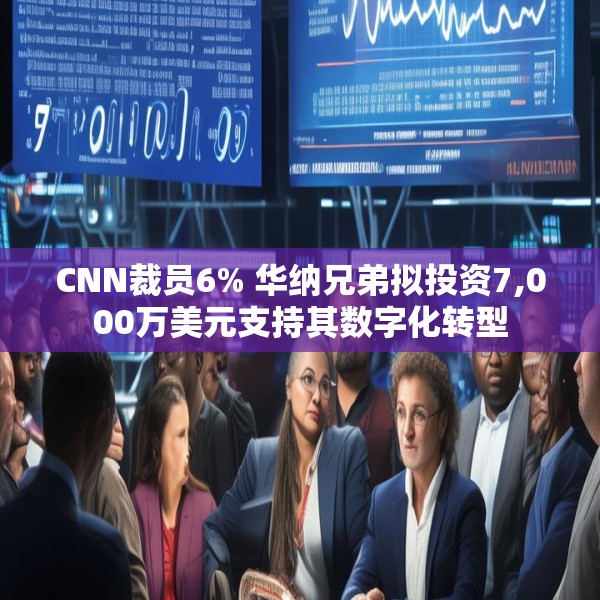 CNN裁员6% 华纳兄弟拟投资7,000万美元支持其数字化转型