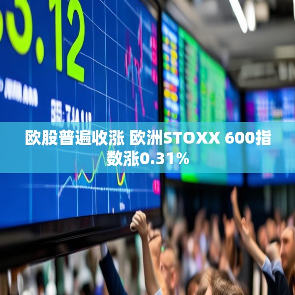 欧股普遍收涨 欧洲STOXX 600指数涨0.31%