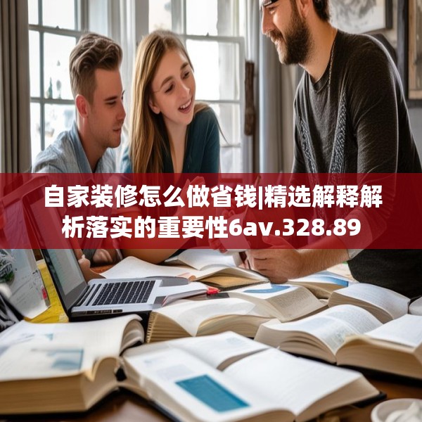 自家装修怎么做省钱|精选解释解析落实的重要性6av.328.89