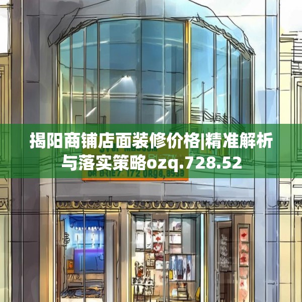 揭阳商铺店面装修价格|精准解析与落实策略ozq.728.52