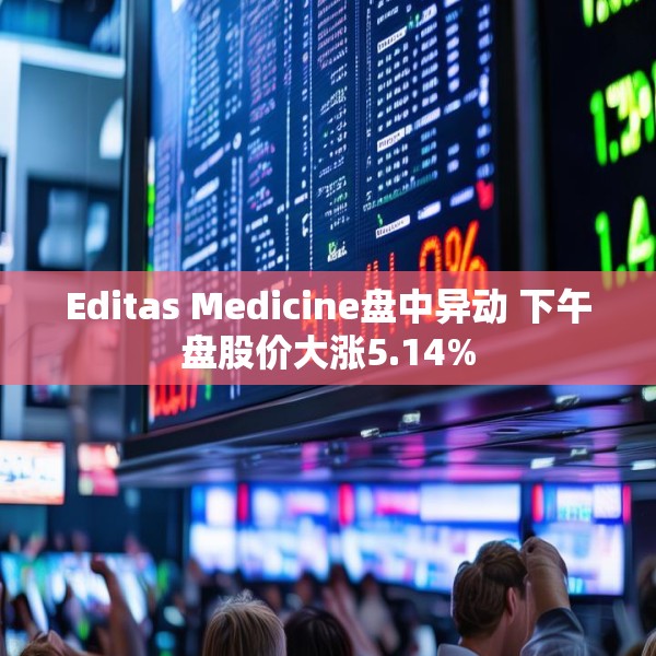 Editas Medicine盘中异动 下午盘股价大涨5.14%