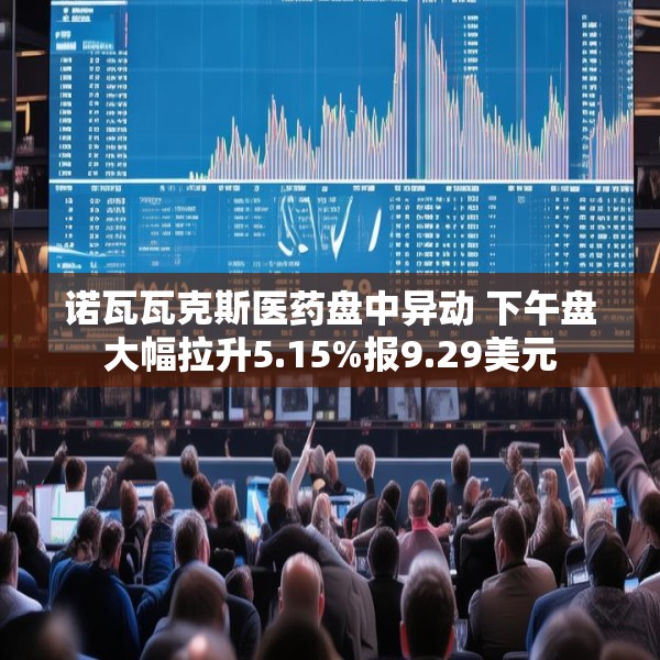 诺瓦瓦克斯医药盘中异动 下午盘大幅拉升5.15%报9.29美元