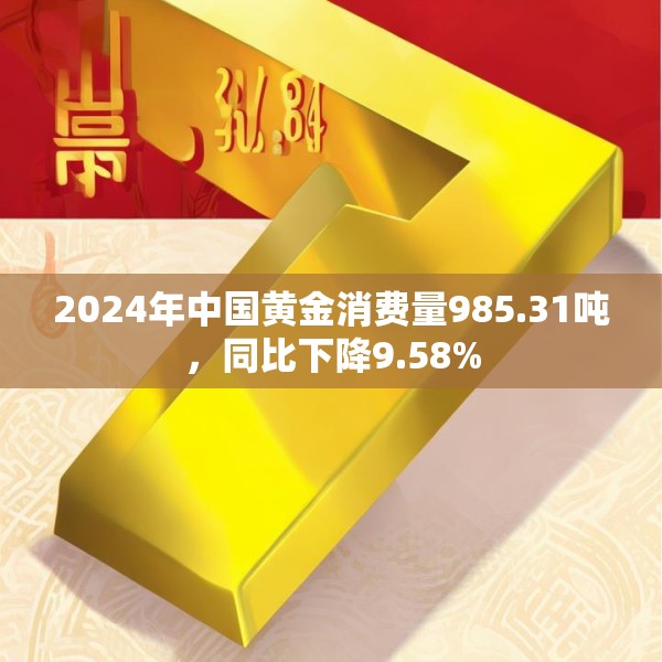 2024年中国黄金消费量985.31吨，同比下降9.58%