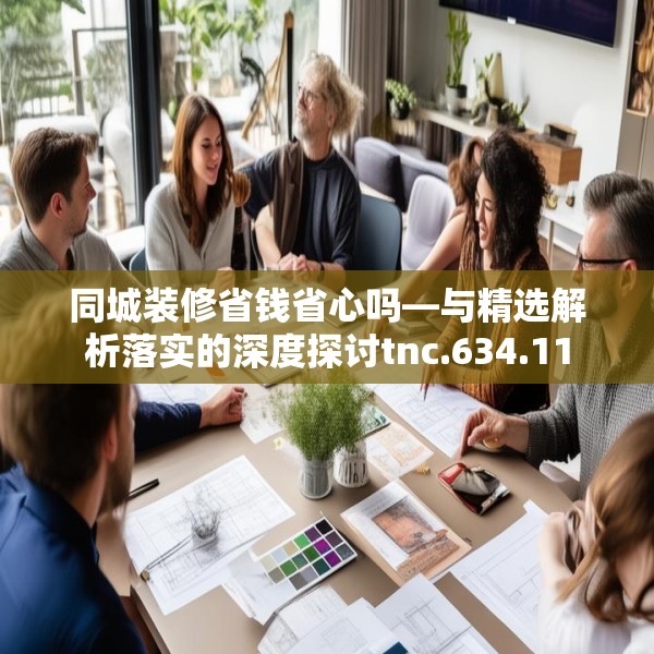 同城装修省钱省心吗—与精选解析落实的深度探讨tnc.634.11