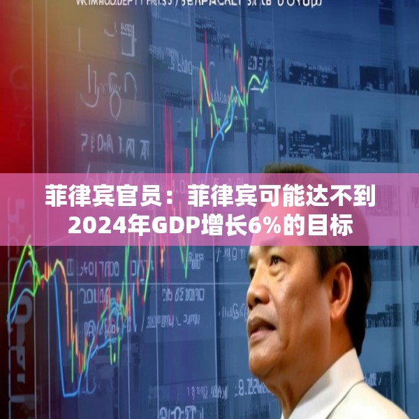 菲律宾官员：菲律宾可能达不到2024年GDP增长6%的目标