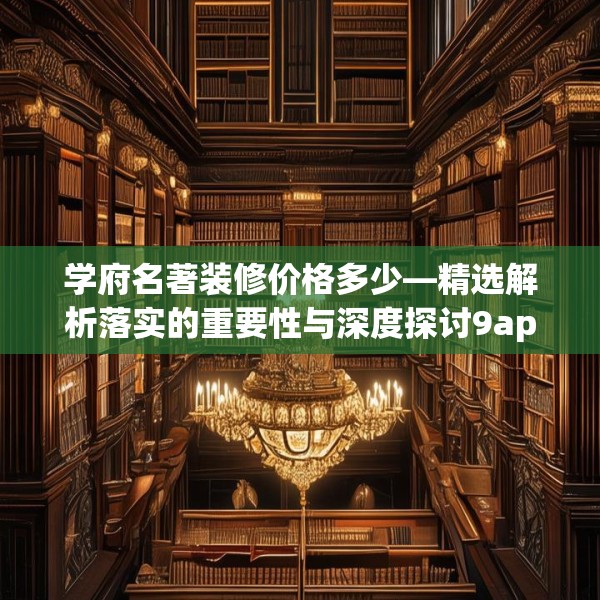 学府名著装修价格多少—精选解析落实的重要性与深度探讨9ap.272.41