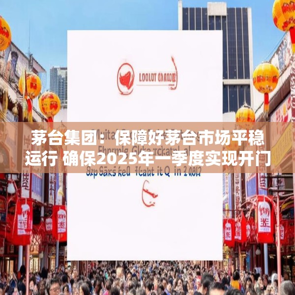 茅台集团：保障好茅台市场平稳运行 确保2025年一季度实现开门红