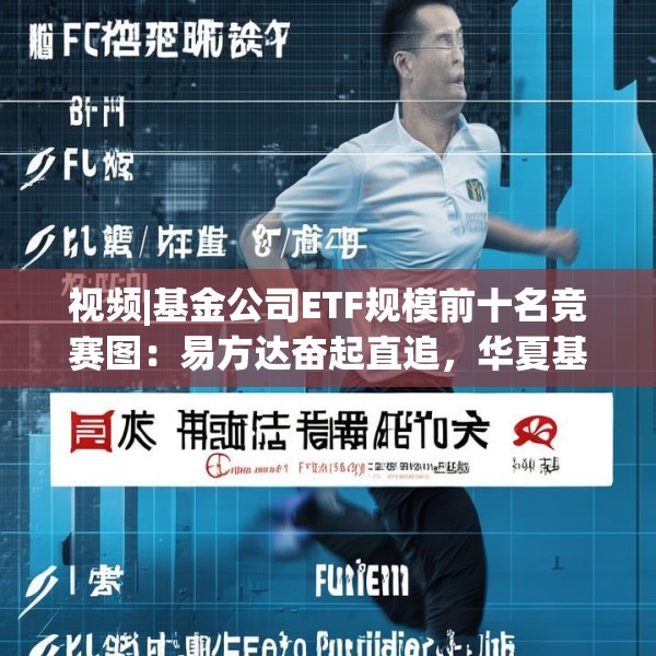 视频|基金公司ETF规模前十名竞赛图：易方达奋起直追，华夏基金领先优势缩小