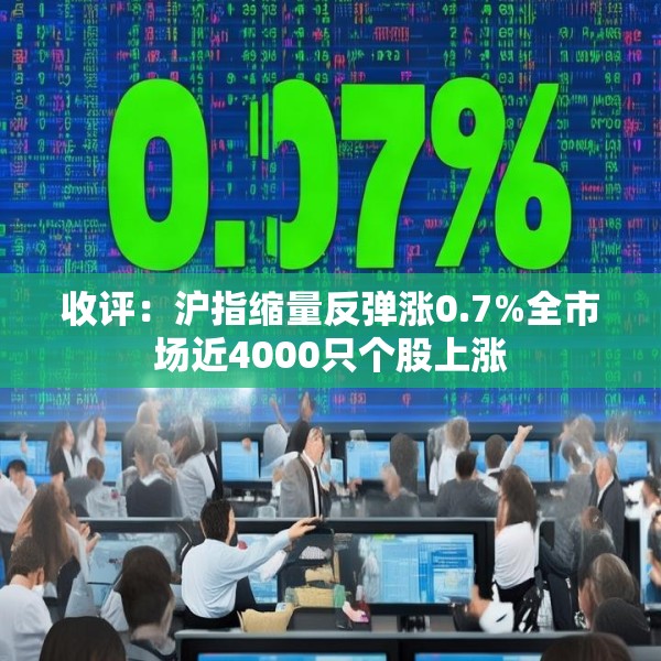 收评：沪指缩量反弹涨0.7%全市场近4000只个股上涨