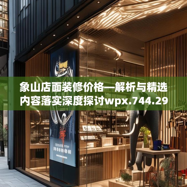 象山店面装修价格—解析与精选内容落实深度探讨wpx.744.29