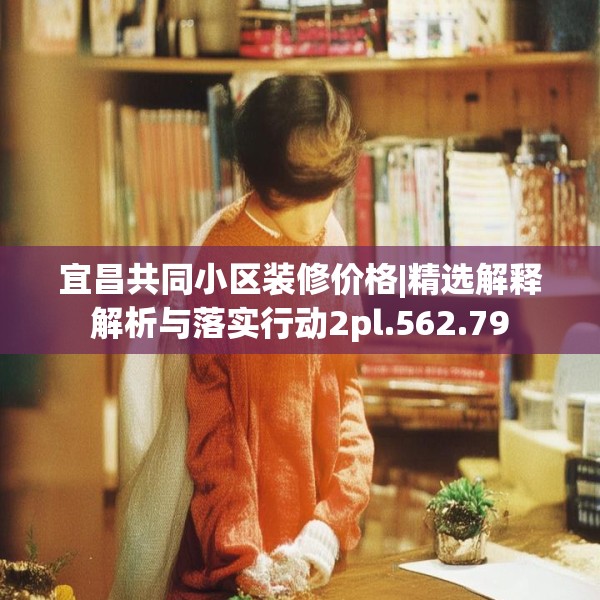 宜昌共同小区装修价格|精选解释解析与落实行动2pl.562.79