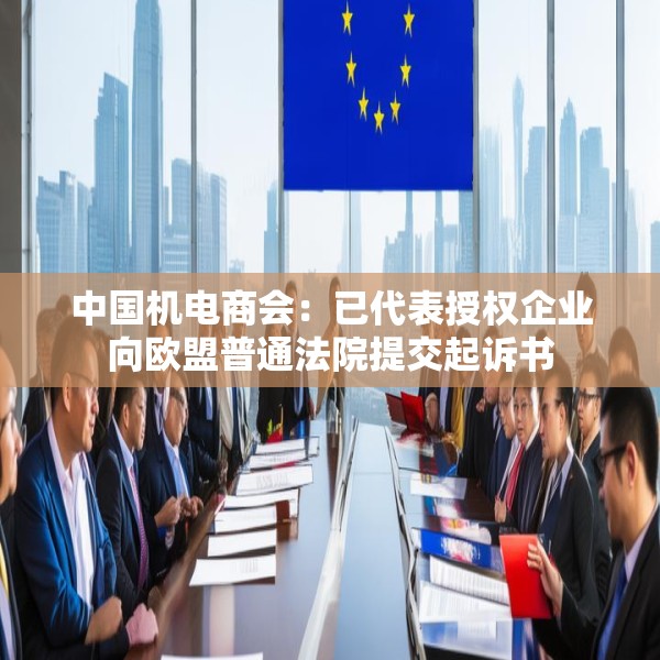 中国机电商会：已代表授权企业向欧盟普通法院提交起诉书